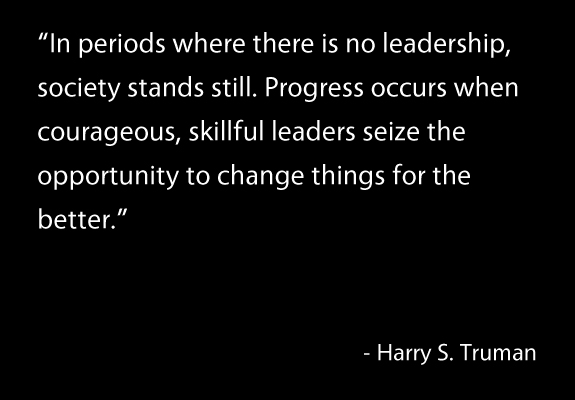 "Men make history and not the other way around. In periods where there is no leadership, society stands still. Progress occurs when courageous, skillful leaders seize the opportunity to change things for the better."  - Harry S. Truman